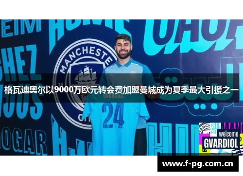 格瓦迪奥尔以9000万欧元转会费加盟曼城成为夏季最大引援之一
